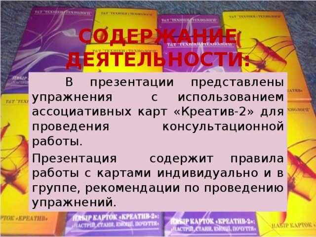 СОДЕРЖАНИЕ ДЕЯТЕЛЬНОСТИ:  В презентации представлены упражнения с использованием ассоциативных карт «Креатив-2» для проведения консультационной работы. Презентация содержит правила работы с картами индивидуально и в группе, рекомендации по проведению упражнений. 