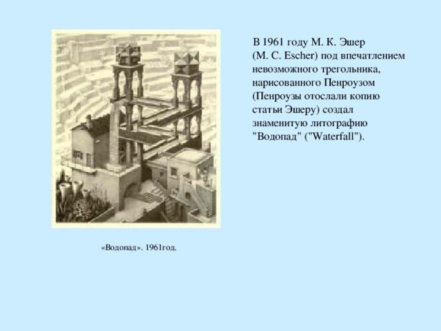  В 1961 году М. К. Эшер (M. C. Escher) под впечатлением невозможного трегольника, нарисованного Пенроузом (Пенроузы отослали копию статьи Эшеру) создал знаменитую литографию 