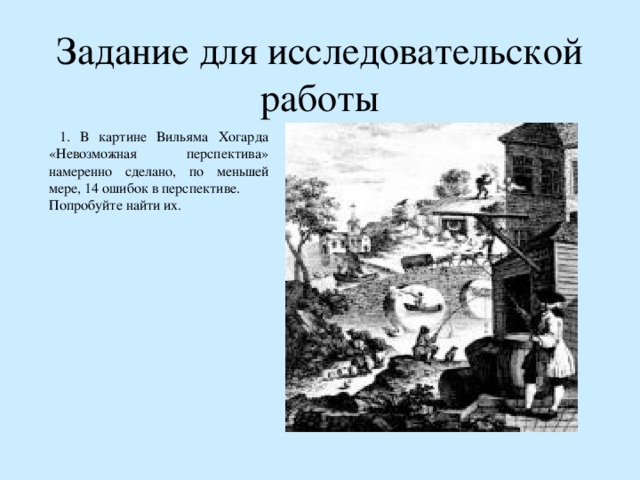 Задание для исследовательской работы  1. В картине Вильяма Хогарда «Невозможная перспектива» намеренно сделано, по меньшей мере, 14 ошибок в перспективе. Попробуйте найти их. 