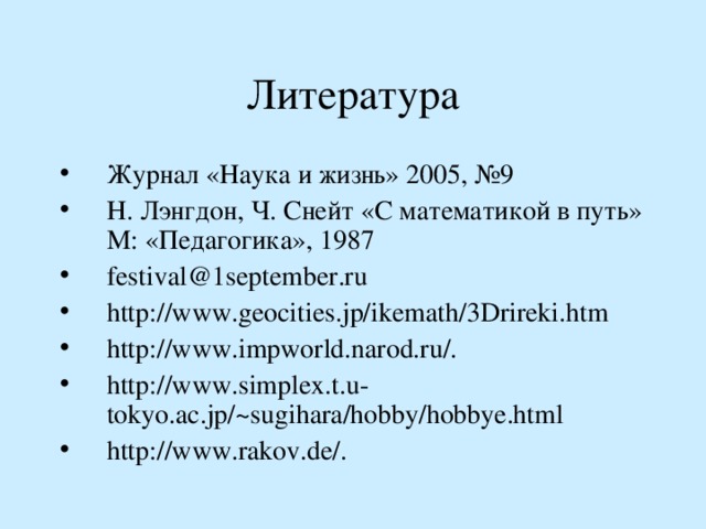 Литература Журнал «Наука и жизнь» 2005, №9 Н. Лэнгдон, Ч. Снейт «С математикой в путь» М: «Педагогика», 1987 festival@1september.ru http://www.geocities.jp/ikemath/3Drireki.htm http://www.impworld.narod.ru/. http://www.simplex.t.u-tokyo.ac.jp/~sugihara/hobby/hobbye.html http://www.rakov.de/. 