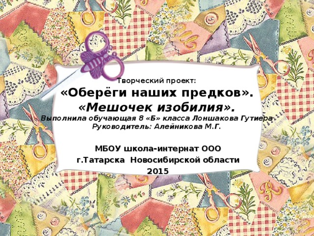 Творческий проект:  «Оберёги наших предков».  «Мешочек изобилия».  Выполнила обучающая 8 «Б» класса Лоншакова Гутиера  Руководитель: Алейникова М.Г.  МБОУ школа-интернат ООО г.Татарска Новосибирской области 2015 