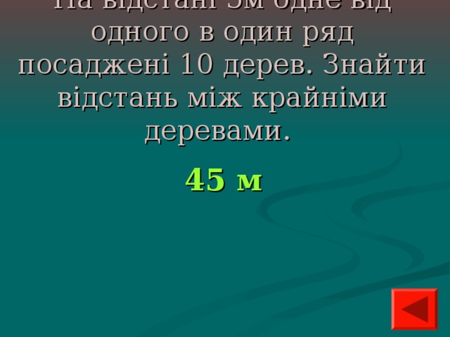 На відстані 5м одне від одного в один ряд посаджені 10 дерев. Знайти відстань між крайніми деревами.  45 м 