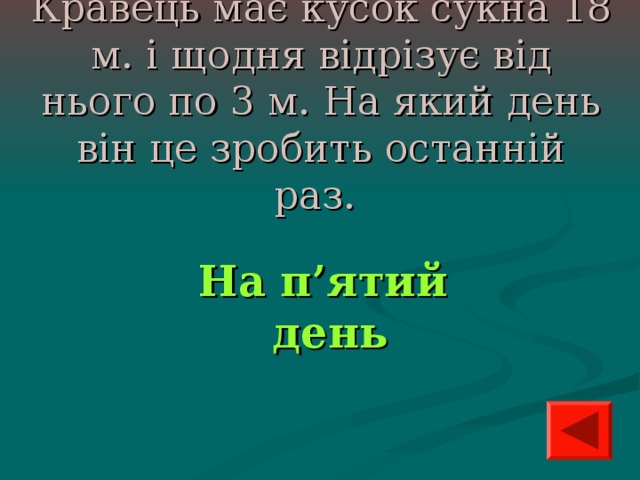 Кравець має кусок сукна 18 м. і щодня відрізує від нього по 3 м. На який день він це зробить останній раз.  На п’ятий день 