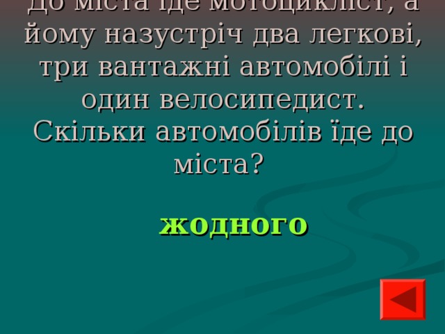До міста їде мотоцикліст, а йому назустріч два легкові, три вантажні автомобілі і один велосипедист. Скільки автомобілів їде до міста?  жодного  