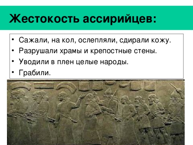  Жестокость ассирийцев: Сажали, на кол, ослепляли, сдирали кожу. Разрушали храмы и крепостные стены. Уводили в плен целые народы. Грабили. 