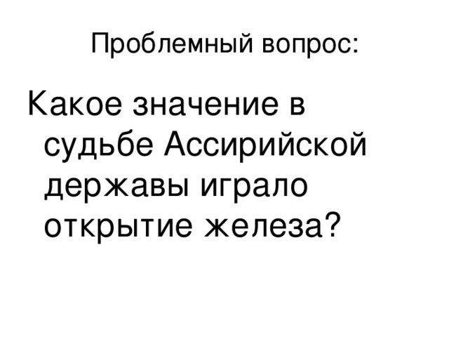 Проблемный вопрос: Какое значение в судьбе Ассирийской державы играло открытие железа? 