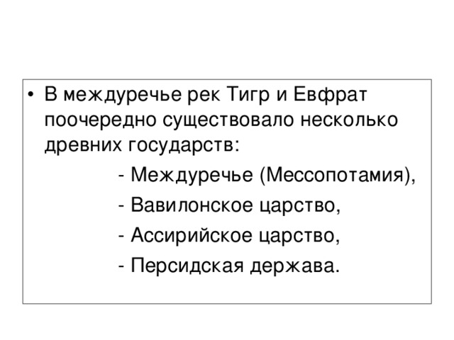 В междуречье рек Тигр и Евфрат поочередно существовало несколько древних государств:    - Междуречье (Мессопотамия),    - Вавилонское царство,    - Ассирийское царство,    - Персидская держава. 