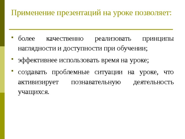 Применение презентаций на уроке позволяет:   более качественно реализовать принципы наглядности и доступности при обучении; эффективнее использовать время на уроке; создавать проблемные ситуации на уроке, что активизирует познавательную деятельность учащихся. 