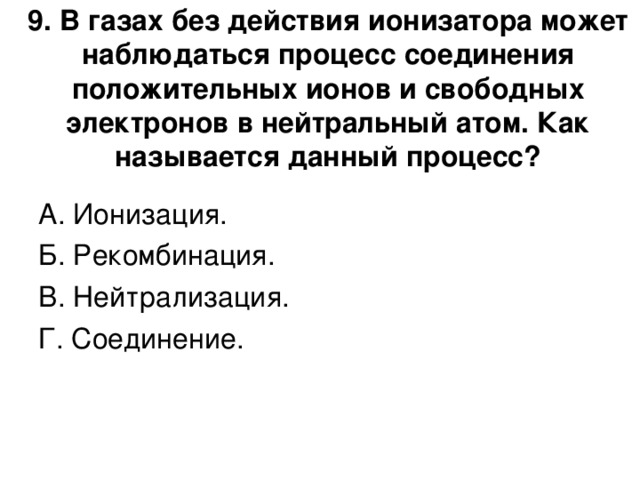 9. В газах без действия ионизатора может наблюдаться процесс соединения положительных ионов и свободных электронов в нейтральный атом. Как называется данный процесс?   