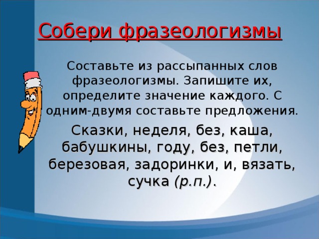Собери фразеологизмы Составьте из рассыпанных слов фразеологизмы. Запишите их, определите значение каждого. С одним-двумя составьте предложения. Сказки, неделя, без, каша, бабушкины, году, без, петли, березовая, задоринки, и, вязать, сучка (р.п.) .