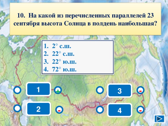 10. На какой из перечисленных параллелей 23 сентября высота Солнца в полдень наибольшая? 2° с.ш. 22° с.ш. 22° ю.ш. 72° ю.ш. 1 3 - + 2 4 - - 12 