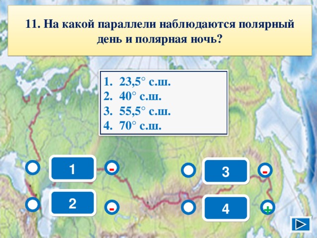 11. На какой параллели наблюдаются полярный день и полярная ночь? 23,5° с.ш. 40° с.ш. 55,5° с.ш. 70° с.ш. 1 3 - - 2 4 - + 13 