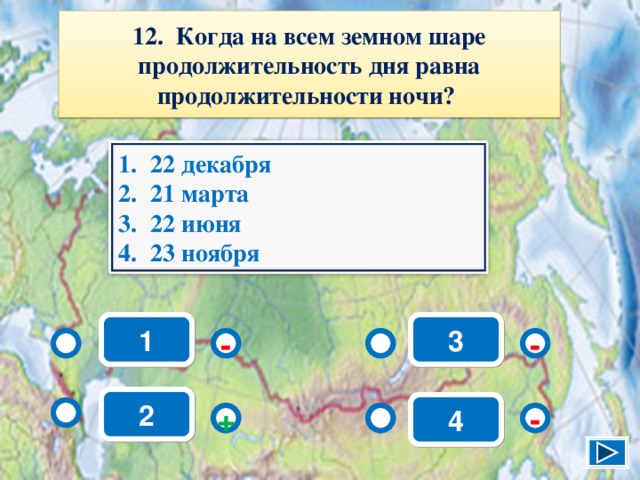 12. Когда на всем земном шаре продолжительность дня равна продолжительности ночи? 22 декабря 21 марта 22 июня 23 ноября 1 3 - - 2 4 + - 14 