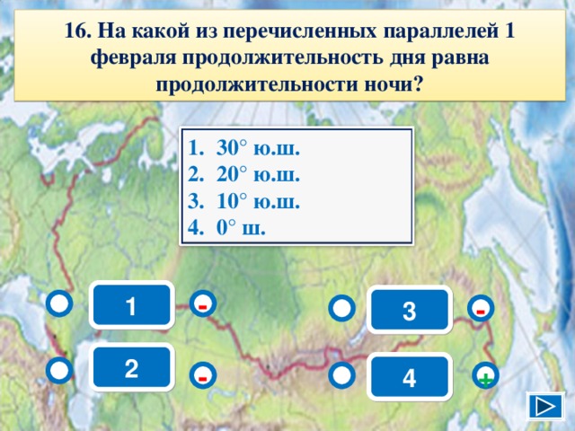 1 6 . На какой из перечисленных параллелей 1 февраля продолжительность дня равна продолжительности ночи? 30° ю.ш. 20° ю.ш. 10° ю.ш. 0° ш. 1 3 - - 2 4 - + 18 