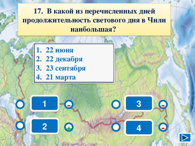 17. В какой из перечисленных дней продолжительность светового дня в Чили наибольшая? 22 июня 22 декабря 23 сентября 21 марта 1 3 - - 2 4 + - 19 