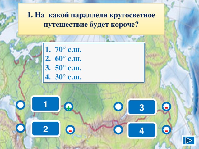 1. На какой параллели кругосветное путешествие будет короче? 70° с.ш. 60° с.ш. 50° с.ш. 30° с.ш. 1 3 - + 2 4 - - 3 