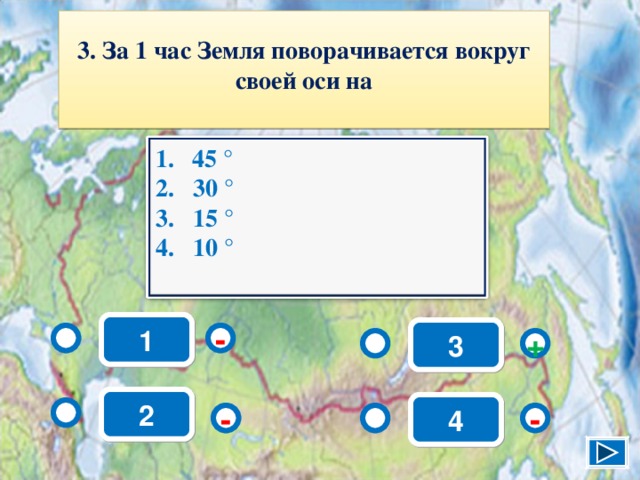 3. За 1 час Земля поворачивается вокруг своей оси на  45 ° 2. 30 ° 3. 15 ° 4. 10 °  1 3 - + 2 4 - - 5 