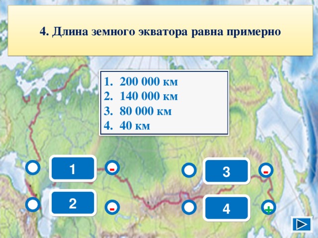4. Длина земного экватора равна примерно 200 000 км 140 000 км 80 000 км 40 км 1 3 - - 2 4 - + 6 