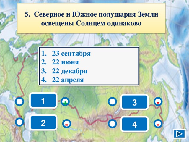 5. Северное и Южное полушария Земли освещены Солнцем одинаково 23 сентября 22 июня 22 декабря 22 апреля 1 3 - + 2 4 - - 7 