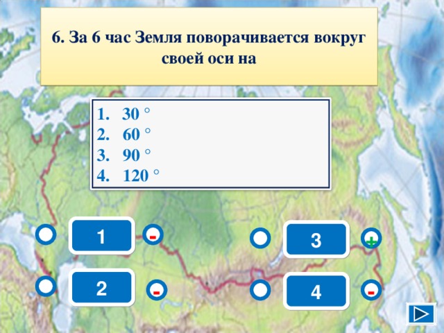 6. За 6 час Земля поворачивается вокруг своей оси на 30 ° 2. 60 ° 3. 90 ° 4. 120 ° 1 3 - + 2 4 - - 8 