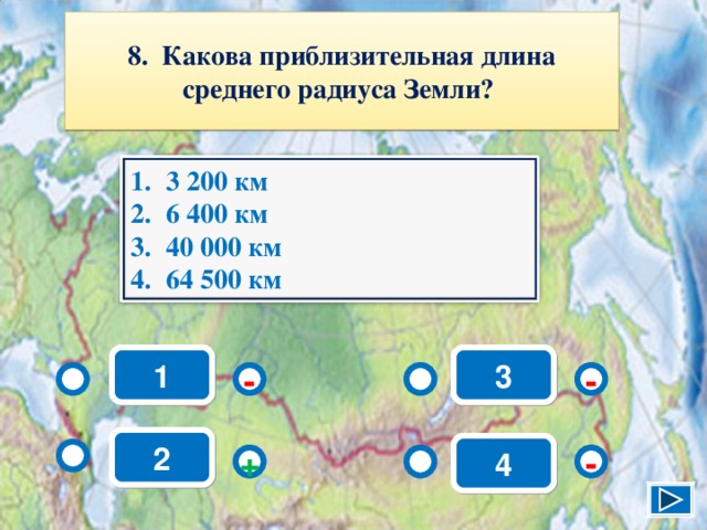 8. Какова приблизительная длина среднего радиуса Земли? 3 200 км 6 400 км 40 000 км 64 500 км 1 3 - - 2 4 + - 10 