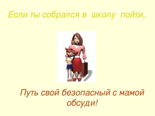 Если ты собрался в школу пойти, Путь свой безопасный с мамой обсуди! 