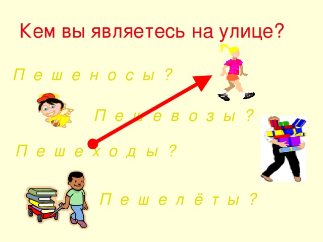 Кем вы являетесь на улице? П е ш е н о с ы ? П е ш е в о з ы ? П е ш е х о д ы ? П е ш е л ё т ы ? 