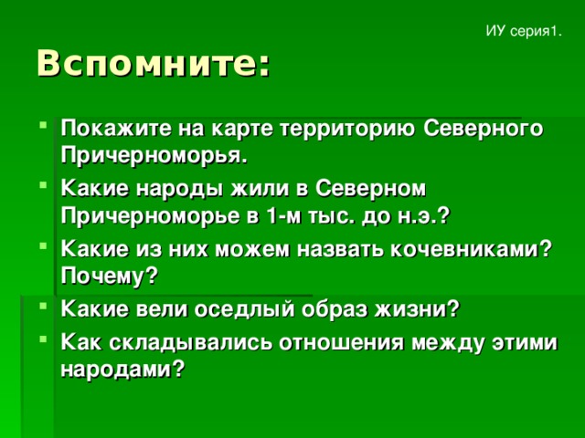 Вспомните: ИУ серия1. Покажите на карте территорию Северного Причерноморья. Какие народы жили в Северном Причерноморье в 1-м тыс. до н.э.? Какие из них можем назвать кочевниками? Почему? Какие вели оседлый образ жизни? Как складывались отношения между этими народами? 