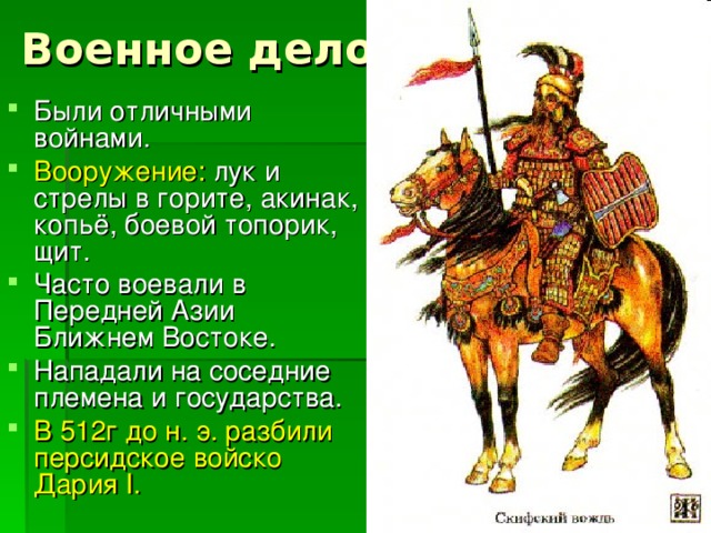 Военное дело: Были отличными войнами. Вооружение: лук и стрелы в горите, акинак, копьё, боевой топорик, щит. Часто воевали в Передней Азии Ближнем Востоке. Нападали на соседние племена и государства. В 512г до н. э. разбили персидское войско Дария I . 