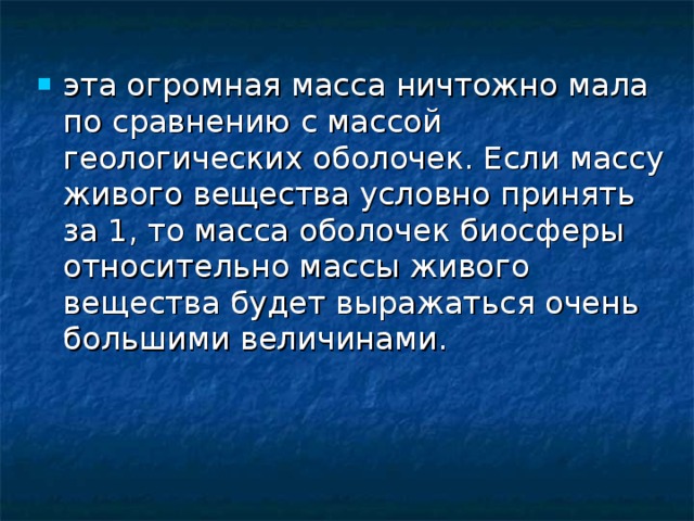 эта огромная масса ничтожно мала по сравнению с массой геологических оболочек. Если массу живого вещества условно принять за 1, то масса оболочек биосферы относительно массы живого вещества будет выражаться очень большими величинами. 