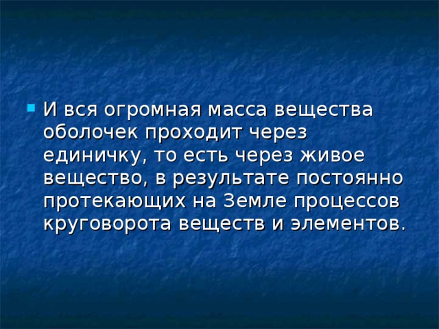 И вся огромная масса вещества оболочек проходит через единичку, то есть через живое вещество, в результате постоянно протекающих на Земле процессов круговорота веществ и элементов.  