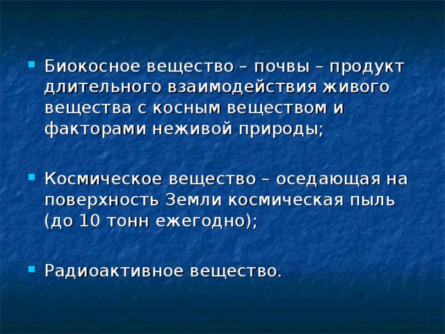 Биокосное вещество – почвы – продукт длительного взаимодействия живого вещества с косным веществом и факторами неживой природы; Космическое вещество – оседающая на поверхность Земли космическая пыль (до 10 тонн ежегодно);  Радиоактивное вещество.  