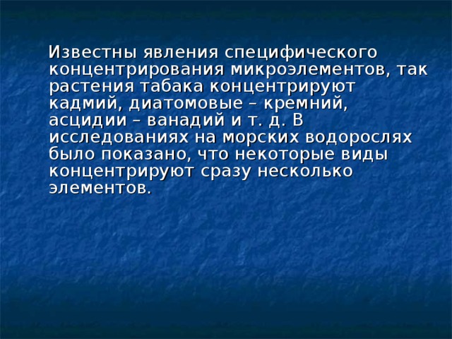  Известны явления специфического концентрирования микроэлементов, так растения табака концентрируют кадмий, диатомовые – кремний, асцидии – ванадий и т. д. В исследованиях на морских водорослях было показано, что некоторые виды концентрируют сразу несколько элементов. 