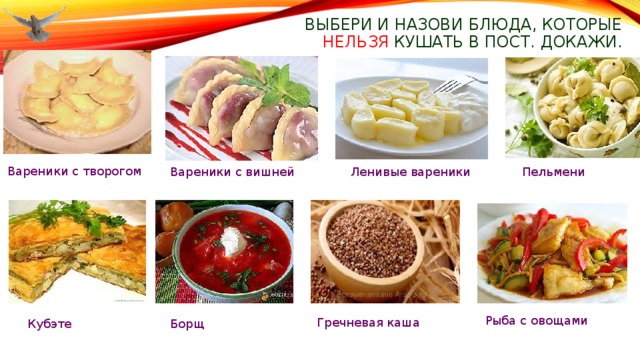 Выбери и назови блюда, которые нельзя кушать в пост. Докажи. Вареники с творогом Пельмени Вареники с вишней Ленивые вареники Рыба с овощами Гречневая каша Кубэте Борщ 