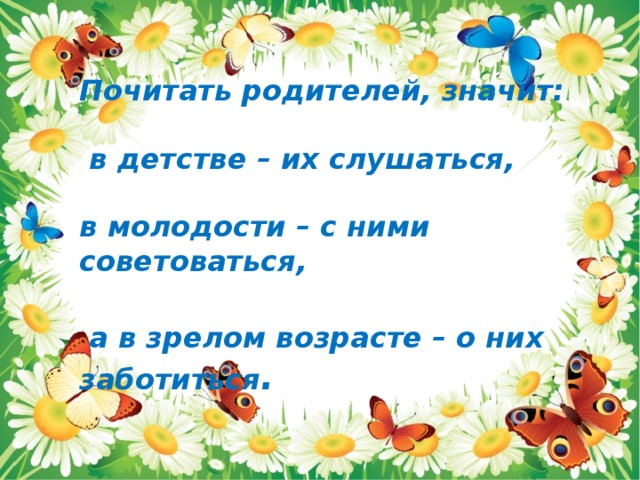 Почитать родителей, значит:   в детстве – их слушаться,  в молодости – с ними советоваться,   а в зрелом возрасте – о них заботиться . 