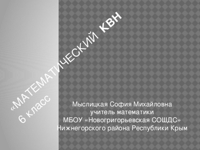          «МАТЕМАТИЧЕСКИЙ КВН  6 класс Мыслицкая София Михайловна учитель математики МБОУ «Новогригорьевская СОШДС» Нижнегорского района Республики Крым 