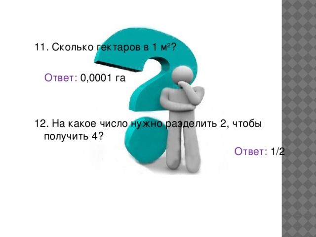 11. Сколько гектаров в 1 м 2 ? Ответ: 0,0001 га   12. На какое число нужно разделить 2, чтобы получить 4?  Ответ: 1/2   