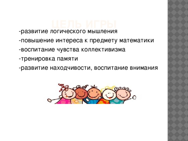 ЦЕЛЬ  ИГРЫ -развитие логического мышления -повышение интереса к предмету математики -воспитание чувства коллективизма -тренировка памяти -развитие находчивости, воспитание внимания В игре участвуют 2 команды и их болельщики. 1 этап: высшая оценка 5 баллов 2, 3, и 4 этапы: 1 балл команде за правильный ответ 5 этап: 1 балл команде, чьи болельщики придумали больше слов 8 этап: 1 балл команде за каждый правильный символ 9 этап: 1 балл команде, которая первая верно разрежет фигуру 10 этап: 1 балл команде, чьи болельщики знают больше песен  