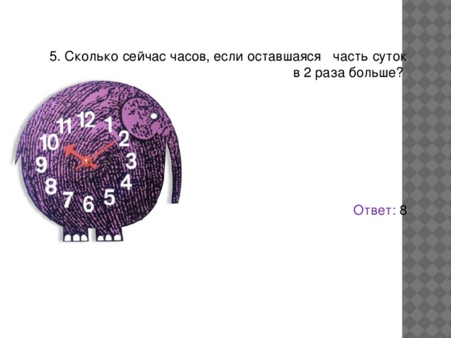 5. Сколько сейчас часов, если оставшаяся часть суток в 2 раза больше? Ответ: 8 
