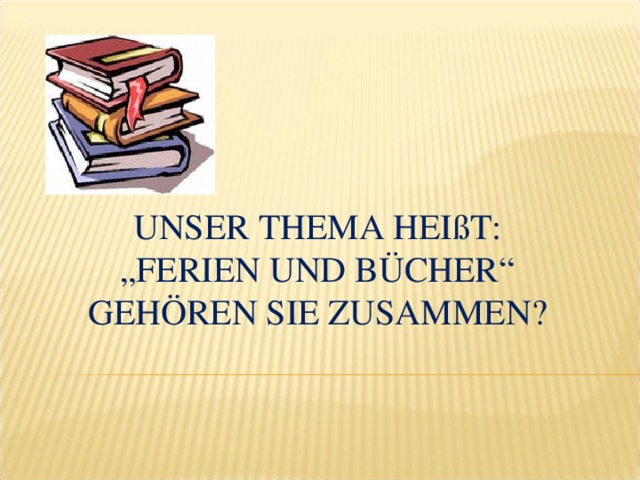 UNSER THEMA HEIßT: „ FERIEN UND BÜCHER“ GEHÖREN SIE ZUSAMMEN?