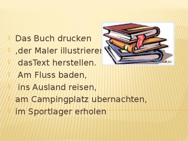 Das Buch druck e n ,der Maler illustrieren,  dasText herstellen.  Am Fluss baden,  ins Ausland reisen, am Campingplatz ubernachten, im Sportlager erholen