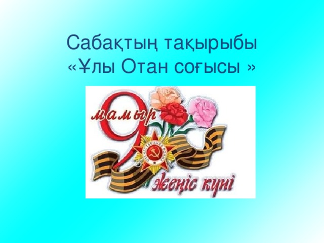 Сабақтың тақырыбы  «Ұлы Отан соғысы » 
