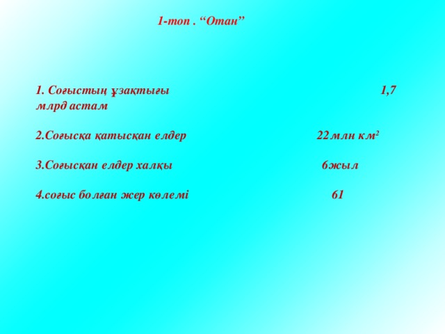 1. Соғыстың ұзақтығы  1,7 млрд астам  2.Соғысқа қатысқан елдер 22млн км 2  3.Соғысқан елдер халқы 6жыл  4.соғыс болған жер көлемі 61 1-топ . “Отан” 