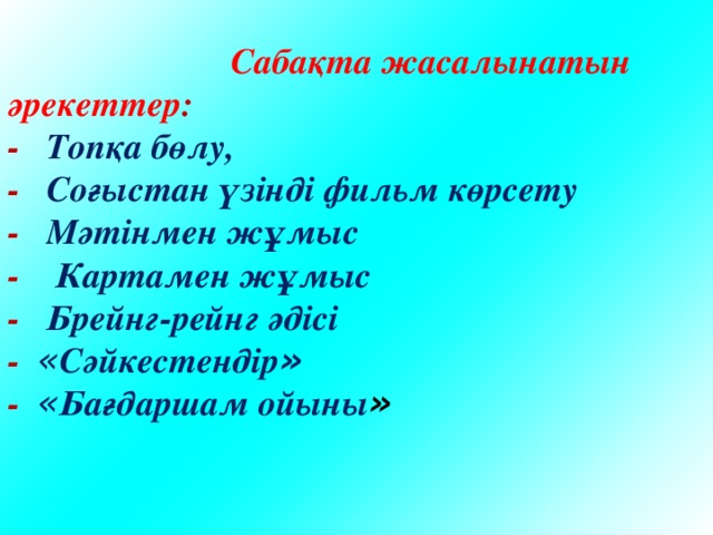  Сабақта жасалынатын әрекеттер : -  Топқа бөлу, -  Соғыстан үзінді фильм көрсету -  Мәтінмен жұмыс  - Картамен жұмыс -  Брейнг-рейнг әдісі -  « Сәйкестендір » -  « Бағдаршам ойыны » 
