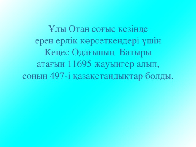 Ұлы Отан соғыс кезінде ерен ерлік көрсеткендері үшін Кеңес Одағының Батыры атағын 11695 жауынгер алып, соның 497-і қазақстандықтар болды. 