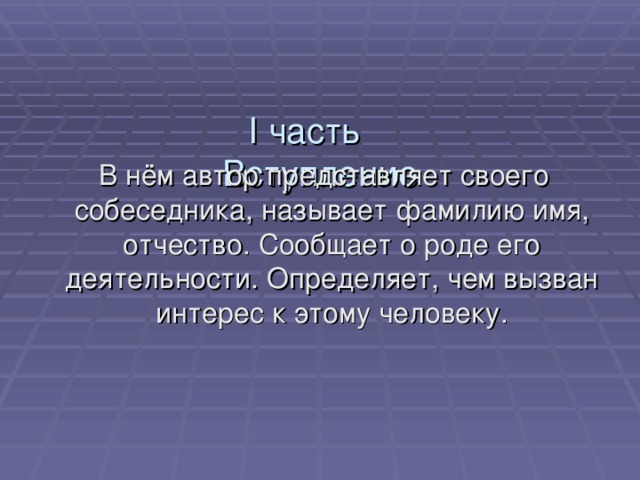   I часть  Вступление    В нём автор представляет своего собеседника, называет фамилию имя, отчество. Сообщает о роде его деятельности. Определяет, чем вызван интерес к этому человеку. 