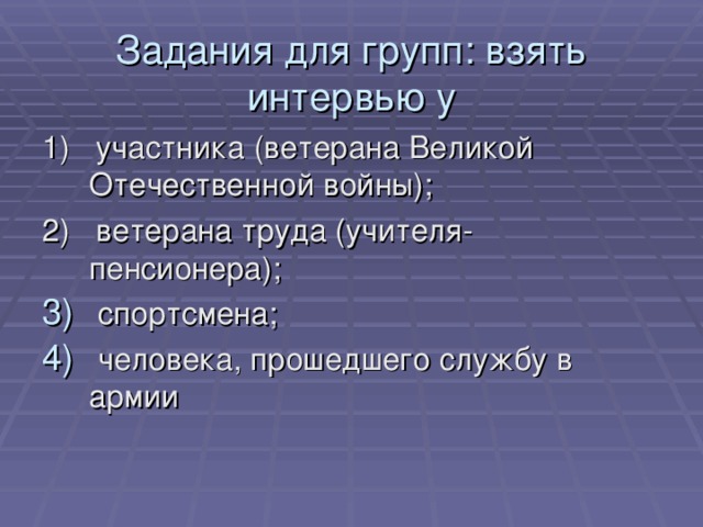 Задания для групп: взять интервью у 1) участника (ветерана Великой Отечественной войны); 2) ветерана труда (учителя- пенсионера);  спортсмена;  человека, прошедшего службу в армии 
