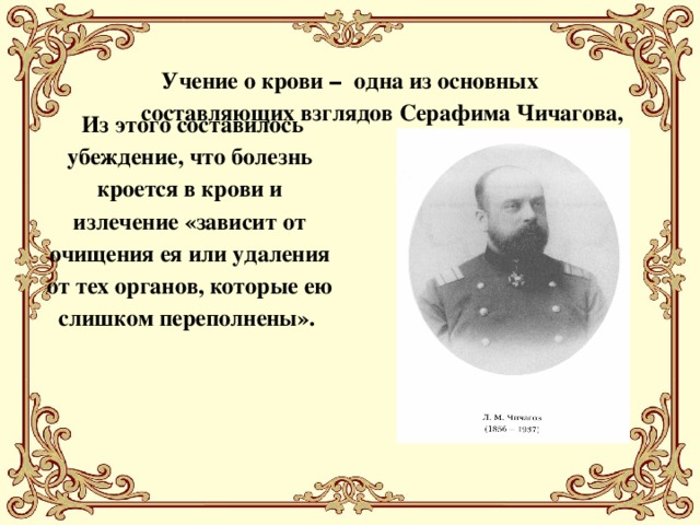  Учение о крови ­ -  одна из основных составляющих взглядов Серафима Чичагова,      Из этого составилось убеждение, что болезнь кроется в крови и излечение «зависит от очищения ея или удаления от тех органов, которые ею слишком переполнены».   