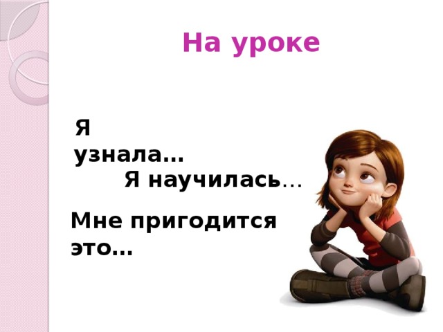 На уроке Я узнала… Я научилась … Мне пригодится это… 