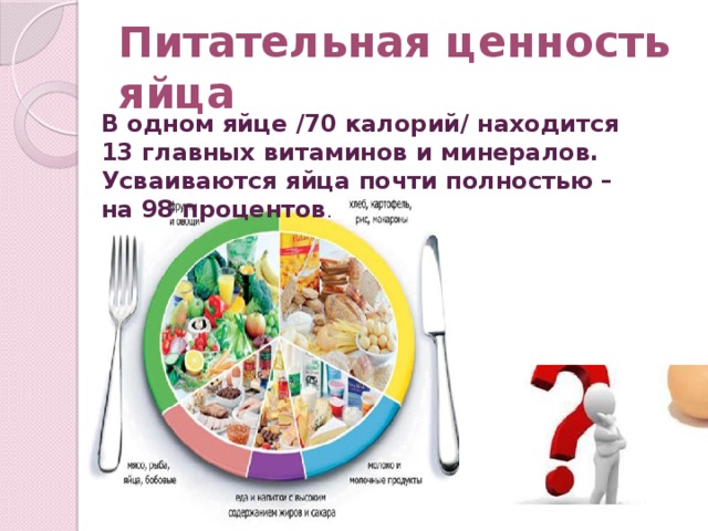 Питательная ценность яйца В одном яйце /70 калорий/ находится 13 главных витаминов и минералов. Усваиваются яйца почти полностью – на 98 процентов . 